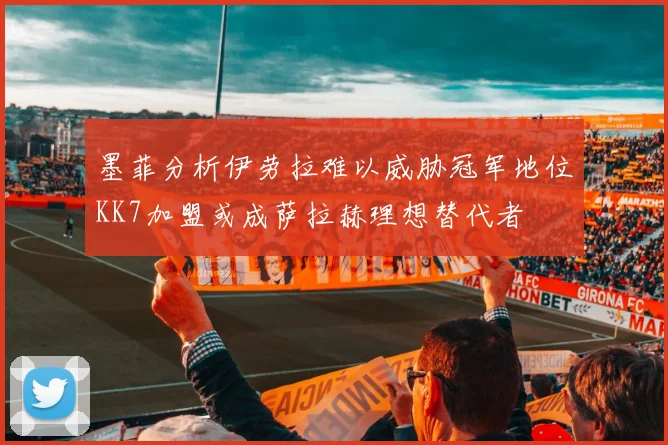 墨菲分析伊劳拉难以威胁冠军地位KK7加盟或成萨拉赫理想替代者