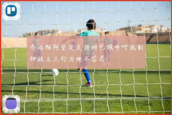 乔治维阿坚定支持姆巴佩呼吁抵制种族主义行为绝不容忍