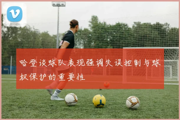 哈登谈球队表现强调失误控制与球权保护的重要性