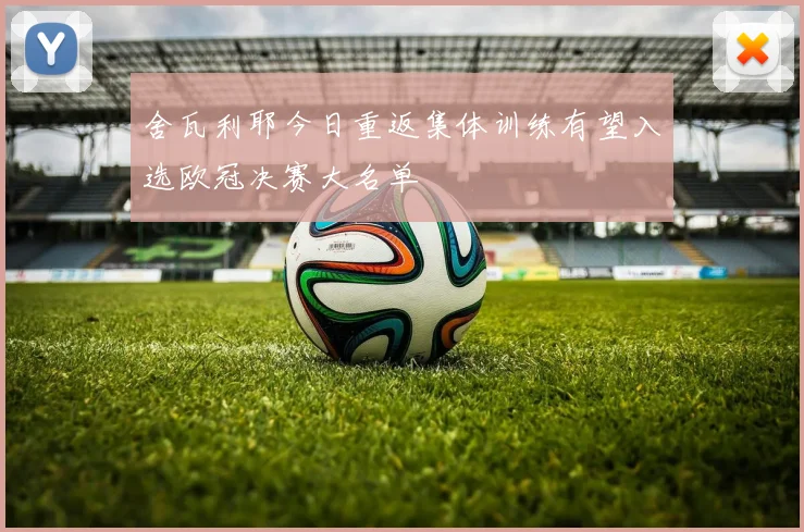 舍瓦利耶今日重返集体训练有望入选欧冠决赛大名单