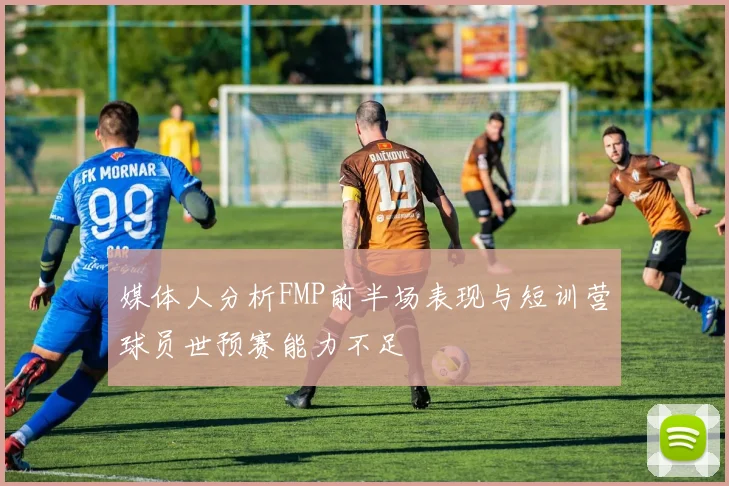 媒体人分析FMP前半场表现与短训营球员世预赛能力不足