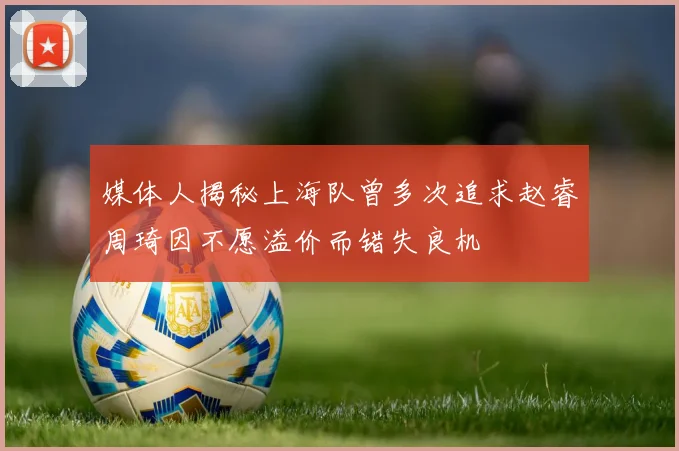 媒体人揭秘上海队曾多次追求赵睿周琦因不愿溢价而错失良机