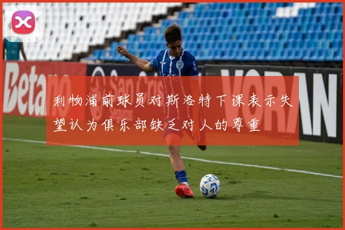 利物浦前球员对斯洛特下课表示失望认为俱乐部缺乏对人的尊重