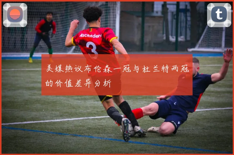 美媒热议布伦森一冠与杜兰特两冠的价值差异分析