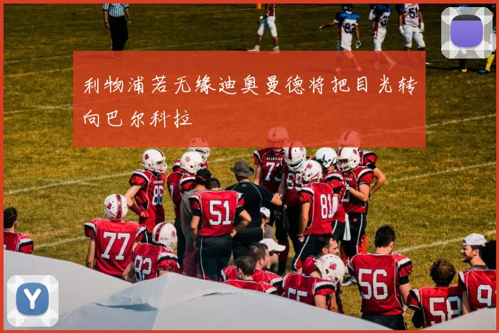 利物浦若无缘迪奥曼德将把目光转向巴尔科拉