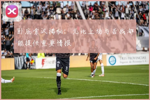 卧底索汉揭秘：无论上场与否我都能提供重要情报