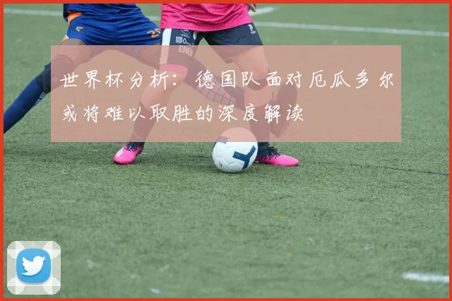 世界杯分析：德国队面对厄瓜多尔或将难以取胜的深度解读
