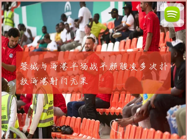 蓉城与海港半场战平颜骏凌多次扑救海港射门无果