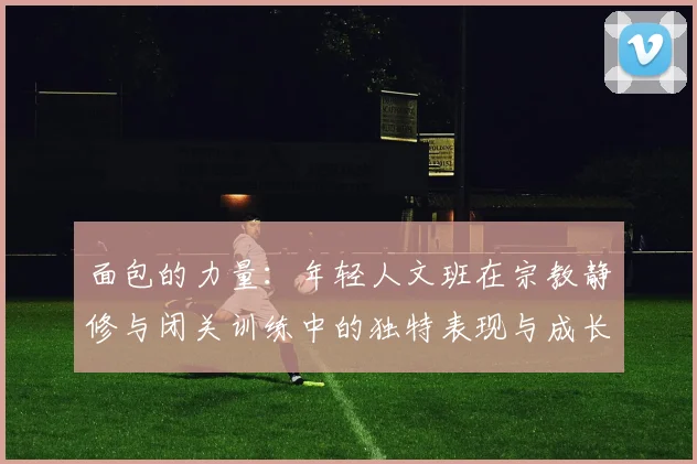 面包的力量：年轻人文班在宗教静修与闭关训练中的独特表现与成长